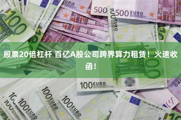 股票20倍杠杆 百亿A股公司跨界算力租赁！火速收函！