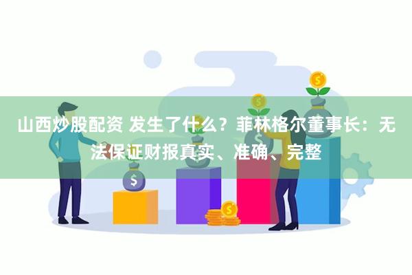 山西炒股配资 发生了什么？菲林格尔董事长：无法保证财报真实、准确、完整