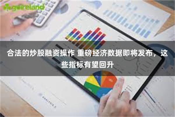 合法的炒股融资操作 重磅经济数据即将发布，这些指标有望回升