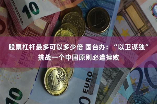 股票杠杆最多可以多少倍 国台办：“以卫谋独”挑战一个中国原则必遭挫败