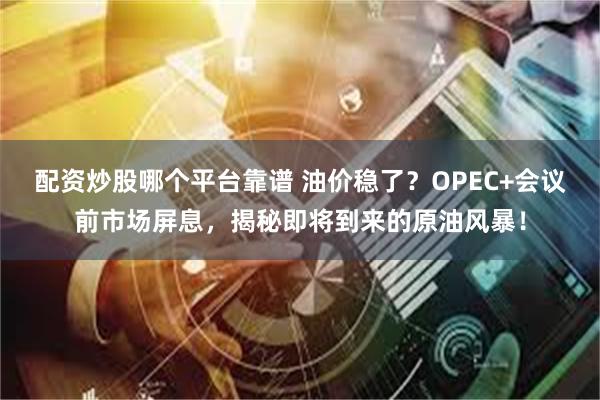 配资炒股哪个平台靠谱 油价稳了？OPEC+会议前市场屏息，揭秘即将到来的原油风暴！