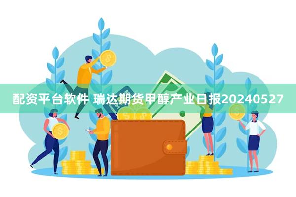 配资平台软件 瑞达期货甲醇产业日报20240527