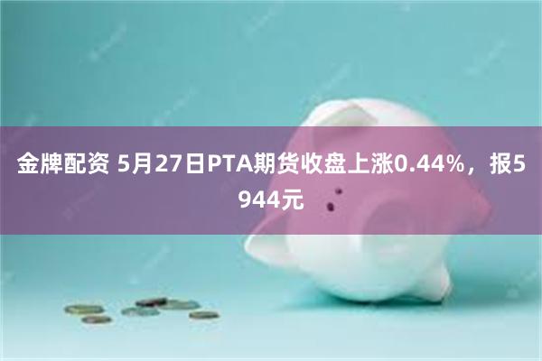 金牌配资 5月27日PTA期货收盘上涨0.44%，报5944元