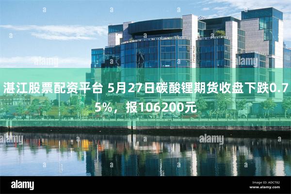 湛江股票配资平台 5月27日碳酸锂期货收盘下跌0.75%，报106200元