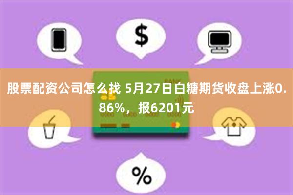 股票配资公司怎么找 5月27日白糖期货收盘上涨0.86%，报6201元