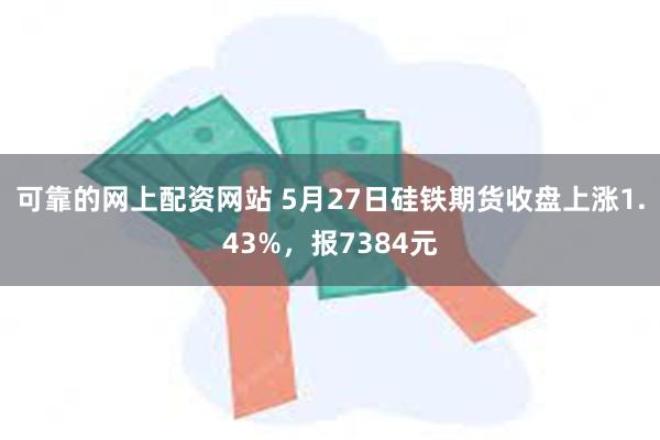 可靠的网上配资网站 5月27日硅铁期货收盘上涨1.43%，报7384元