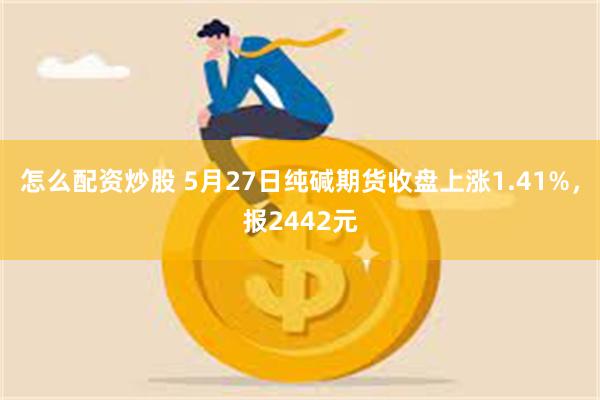 怎么配资炒股 5月27日纯碱期货收盘上涨1.41%，报2442元