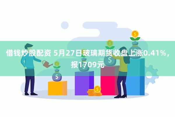 借钱炒股配资 5月27日玻璃期货收盘上涨0.41%，报1709元