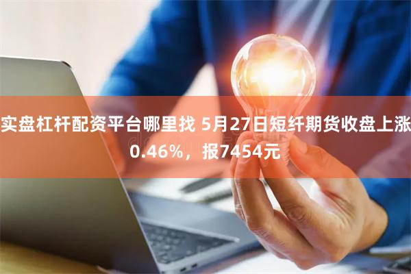 实盘杠杆配资平台哪里找 5月27日短纤期货收盘上涨0.46%，报7454元