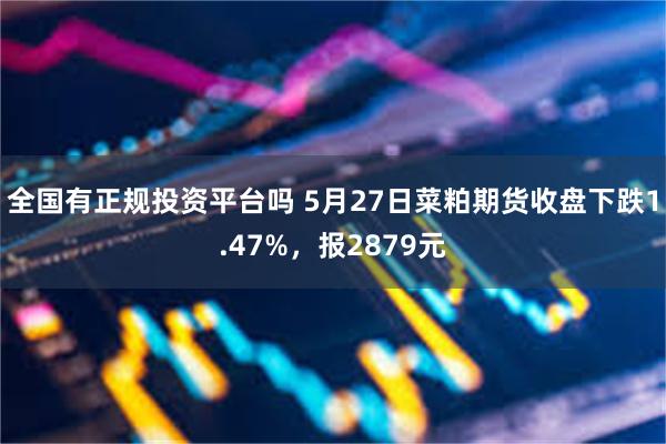 全国有正规投资平台吗 5月27日菜粕期货收盘下跌1.47%，报2879元