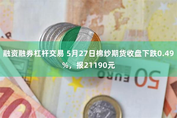 融资融券杠杆交易 5月27日棉纱期货收盘下跌0.49%，报21190元