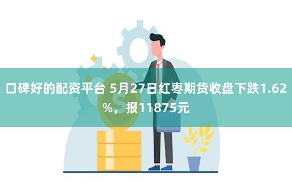 口碑好的配资平台 5月27日红枣期货收盘下跌1.62%，报11875元