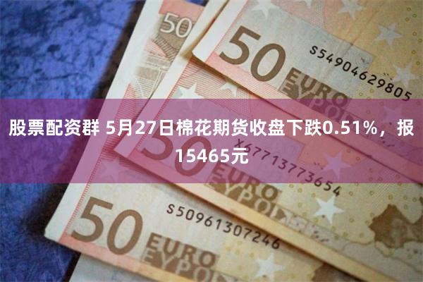 股票配资群 5月27日棉花期货收盘下跌0.51%，报15465元