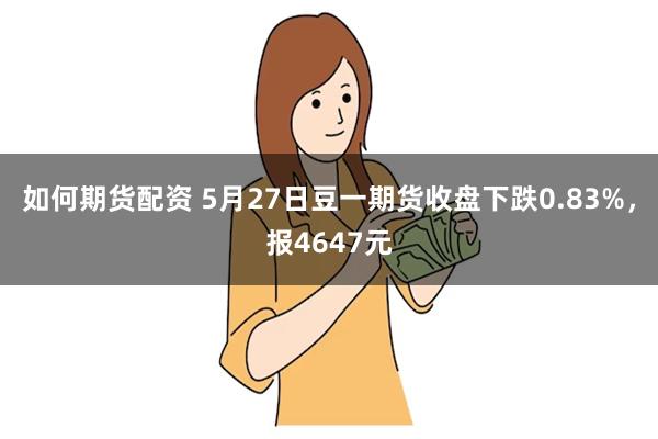 如何期货配资 5月27日豆一期货收盘下跌0.83%，报4647元