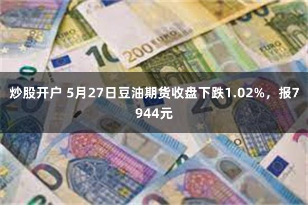 炒股开户 5月27日豆油期货收盘下跌1.02%，报7944元