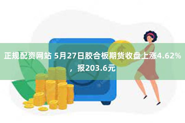 正规配资网站 5月27日胶合板期货收盘上涨4.62%，报203.6元