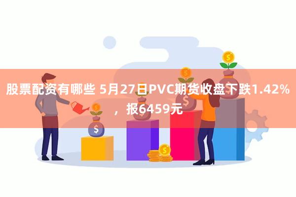 股票配资有哪些 5月27日PVC期货收盘下跌1.42%，报6459元