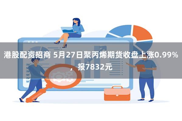 港股配资招商 5月27日聚丙烯期货收盘上涨0.99%，报7832元