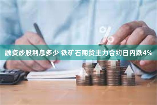 融资炒股利息多少 铁矿石期货主力合约日内跌4%