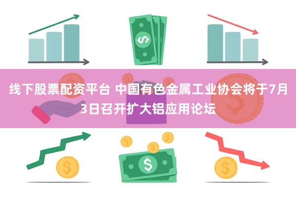 线下股票配资平台 中国有色金属工业协会将于7月3日召开扩大铝应用论坛