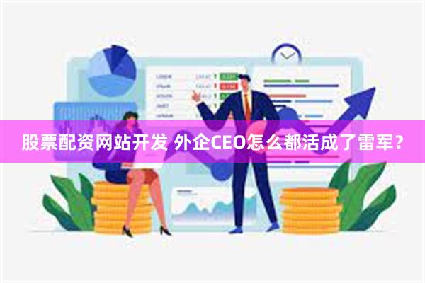 股票配资网站开发 外企CEO怎么都活成了雷军？