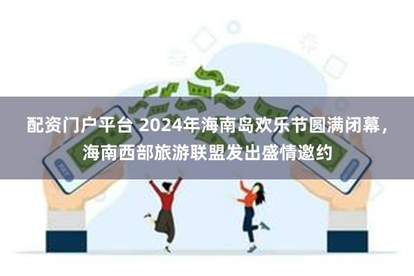 配资门户平台 2024年海南岛欢乐节圆满闭幕，海南西部旅游联盟发出盛情邀约