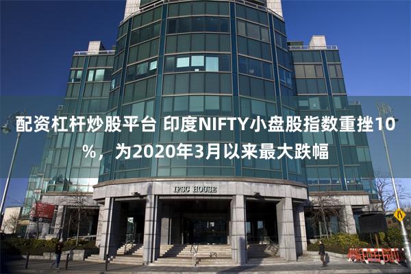 配资杠杆炒股平台 印度NIFTY小盘股指数重挫10%，为2020年3月以来最大跌幅