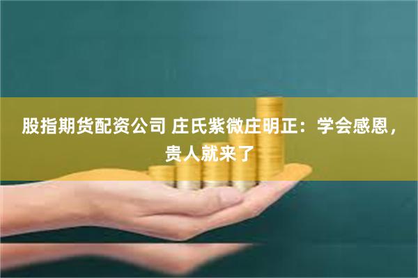 股指期货配资公司 庄氏紫微庄明正：学会感恩，贵人就来了