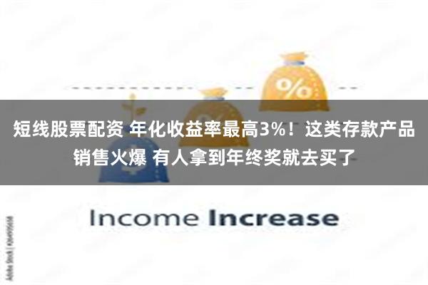 短线股票配资 年化收益率最高3%！这类存款产品销售火爆 有人拿到年终奖就去买了