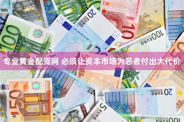 专业黄金配资网 必须让资本市场为恶者付出大代价