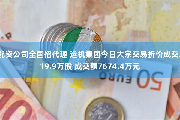 配资公司全国招代理 运机集团今日大宗交易折价成交319.9万股 成交额7674.4万元