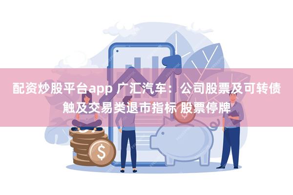 配资炒股平台app 广汇汽车：公司股票及可转债触及交易类退市指标 股票停牌