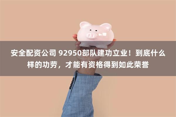 安全配资公司 92950部队建功立业！到底什么样的功劳，才能有资格得到如此荣誉