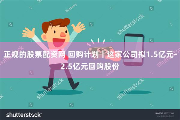 正规的股票配资网 回购计划｜这家公司拟1.5亿元-2.5亿元回购股份