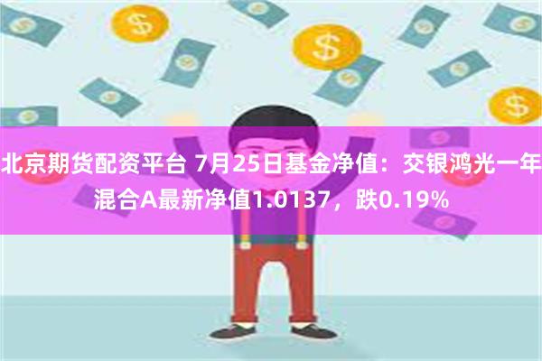 北京期货配资平台 7月25日基金净值：交银鸿光一年混合A最新净值1.0137，跌0.19%