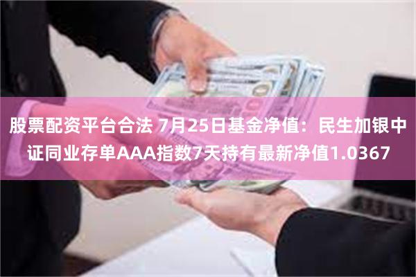 股票配资平台合法 7月25日基金净值：民生加银中证同业存单AAA指数7天持有最新净值1.0367