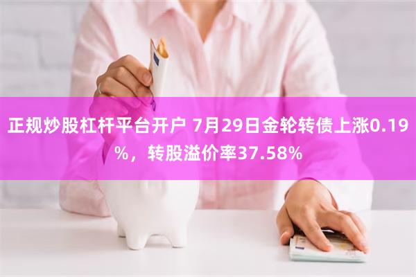 正规炒股杠杆平台开户 7月29日金轮转债上涨0.19%，转股溢价率37.58%