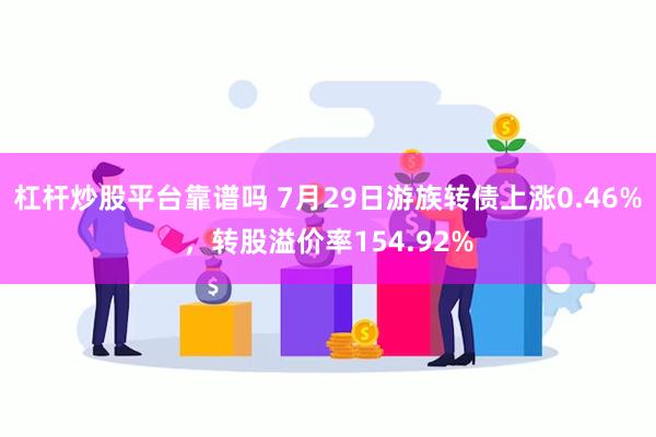 杠杆炒股平台靠谱吗 7月29日游族转债上涨0.46%，转股溢价率154.92%