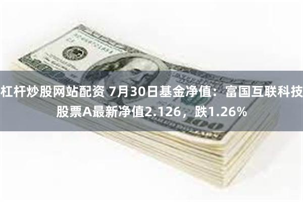 杠杆炒股网站配资 7月30日基金净值：富国互联科技股票A最新净值2.126，跌1.26%