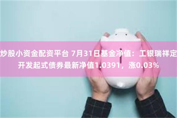 炒股小资金配资平台 7月31日基金净值：工银瑞祥定开发起式债券最新净值1.0391，涨0.03%