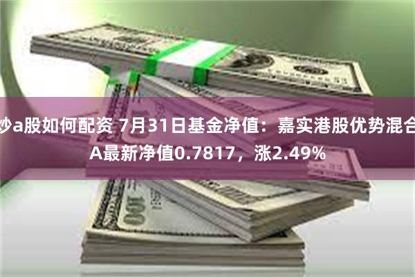 炒a股如何配资 7月31日基金净值：嘉实港股优势混合A最新净值0.7817，涨2.49%