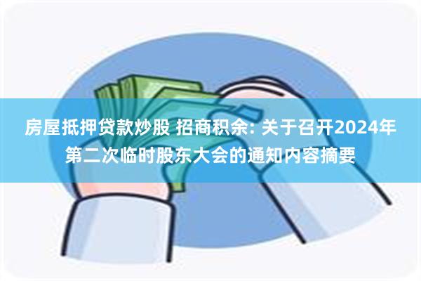 房屋抵押贷款炒股 招商积余: 关于召开2024年第二次临时股东大会的通知内容摘要