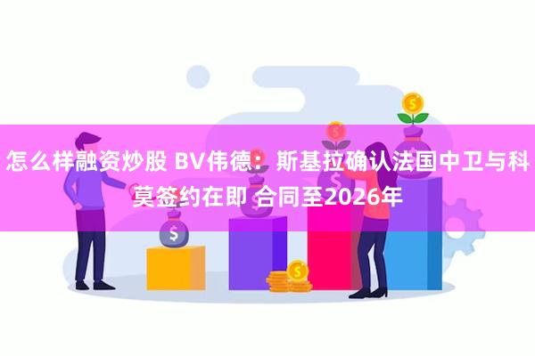 怎么样融资炒股 BV伟德：斯基拉确认法国中卫与科莫签约在即 合同至2026年