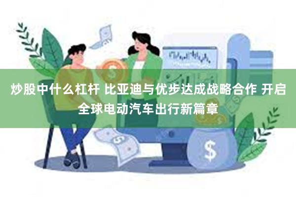 炒股中什么杠杆 比亚迪与优步达成战略合作 开启全球电动汽车出行新篇章