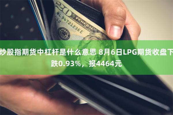 炒股指期货中杠杆是什么意思 8月6日LPG期货收盘下跌0.93%，报4464元