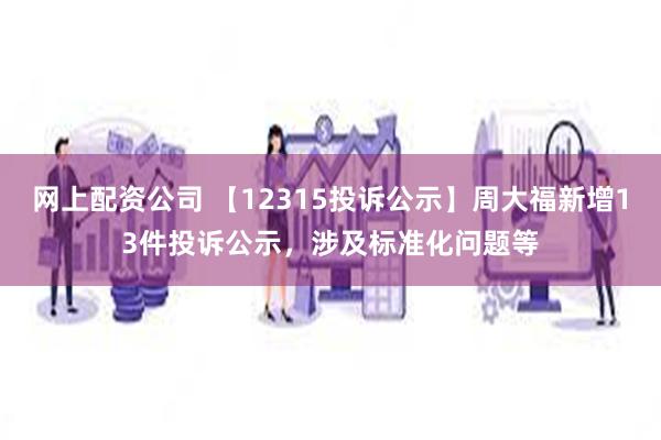 网上配资公司 【12315投诉公示】周大福新增13件投诉公示，涉及标准化问题等