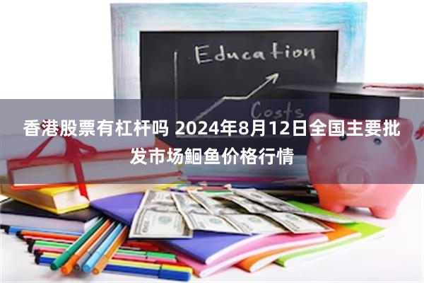 香港股票有杠杆吗 2024年8月12日全国主要批发市场鮰鱼价格行情