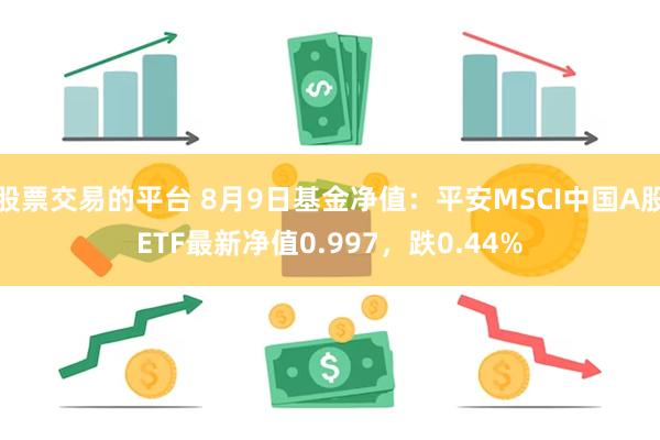 股票交易的平台 8月9日基金净值：平安MSCI中国A股ETF最新净值0.997，跌0.44%