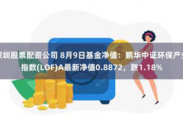 深圳股票配资公司 8月9日基金净值：鹏华中证环保产业指数(LOF)A最新净值0.8872，跌1.18%