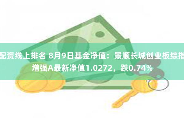 配资线上排名 8月9日基金净值：景顺长城创业板综指增强A最新净值1.0272，跌0.74%